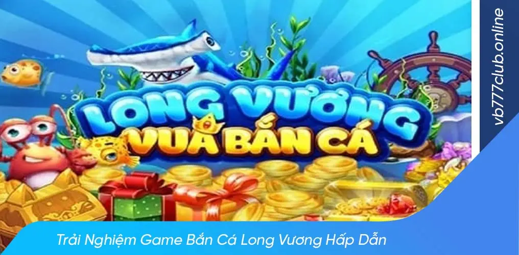 Bắn cá long vương - Game đổi thưởng hấp dẫn